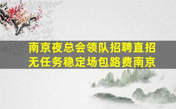 南京夜总会领队招聘直招无任务稳定场包路费南京
